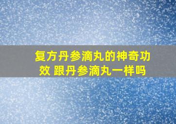 复方丹参滴丸的神奇功效 跟丹参滴丸一样吗